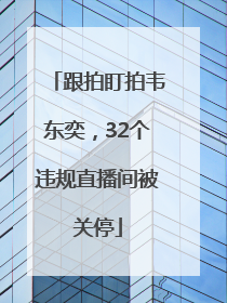 跟拍盯拍韦东奕，32个违规直播间被关停