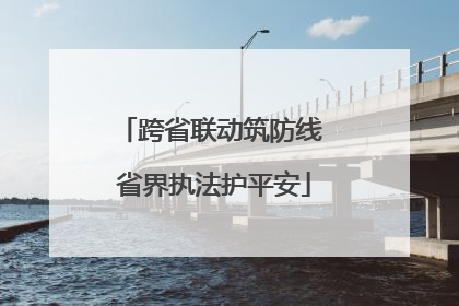 跨省联动筑防线 省界执法护平安