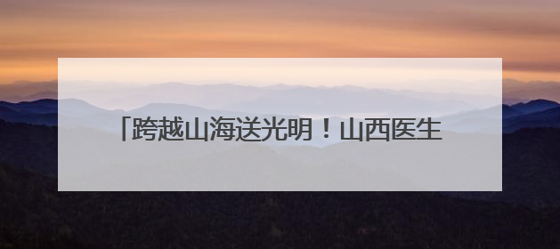 跨越山海送光明！山西医生赴非洲进行白内障复明手术