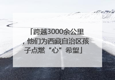 跨越3000余公里，他们为西藏自治区孩子点燃“心”希望