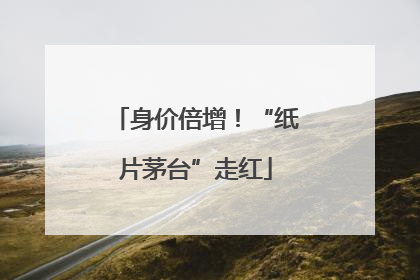 身价倍增！“纸片茅台”走红