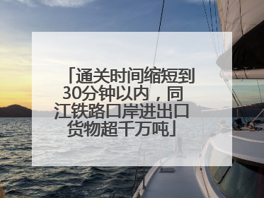 通关时间缩短到30分钟以内，同江铁路口岸进出口货物超千万吨