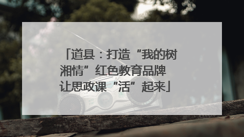 道县：打造“我的树湘情”红色教育品牌 让思政课“活”起来