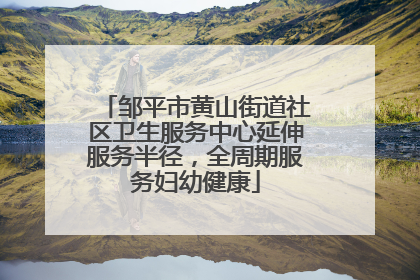 邹平市黄山街道社区卫生服务中心延伸服务半径，全周期服务妇幼健康