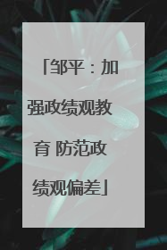 邹平：加强政绩观教育 防范政绩观偏差