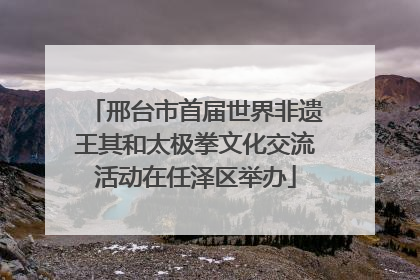 邢台市首届世界非遗王其和太极拳文化交流活动在任泽区举办