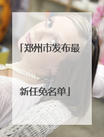 郑州市发布最新任免名单