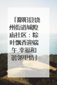 鄱阳县饶州街道城隍庙社区：粽叶飘香迎端午 幸福和谐邻里情