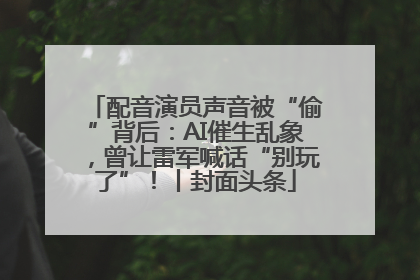 配音演员声音被“偷”背后：AI催生乱象，曾让雷军喊话“别玩了”！丨封面头条