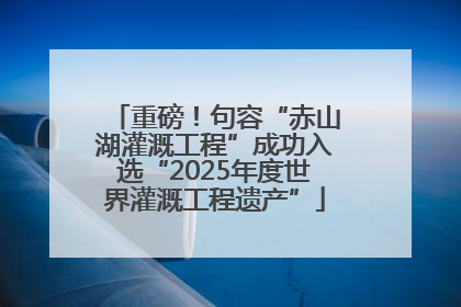 重磅！句容“赤山湖灌溉工程”成功入选“2025年度世界灌溉工程遗产”