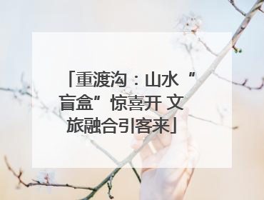重渡沟：山水“盲盒”惊喜开 文旅融合引客来