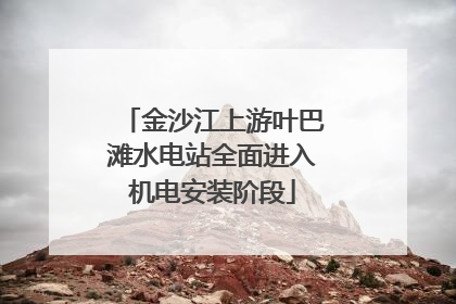 金沙江上游叶巴滩水电站全面进入机电安装阶段