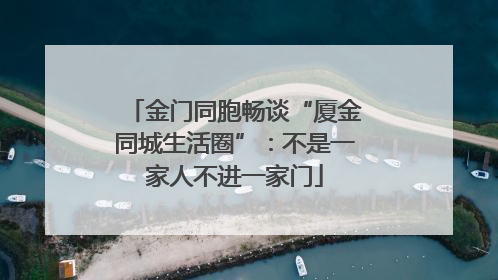 金门同胞畅谈“厦金同城生活圈”：不是一家人不进一家门