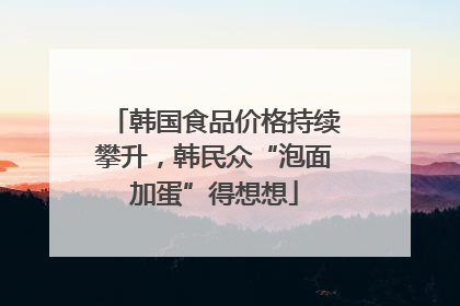 韩国食品价格持续攀升，韩民众“泡面加蛋”得想想