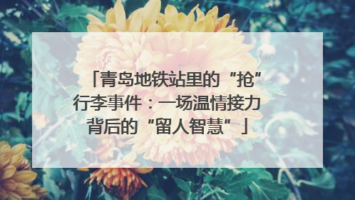 青岛地铁站里的“抢”行李事件：一场温情接力背后的“留人智慧”