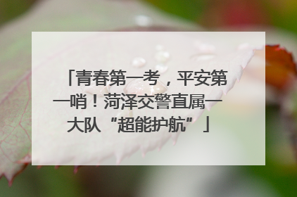 青春第一考，平安第一哨！菏泽交警直属一大队“超能护航”