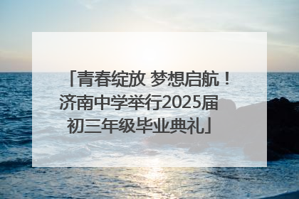 青春绽放 梦想启航！济南中学举行2025届初三年级毕业典礼