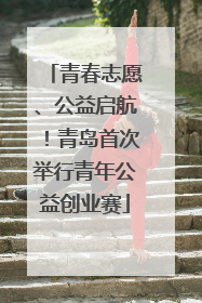 青春志愿、公益启航！青岛首次举行青年公益创业赛