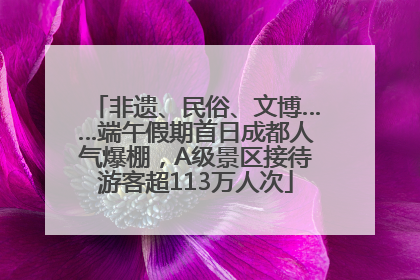 非遗、民俗、文博……端午假期首日成都人气爆棚，A级景区接待游客超113万人次