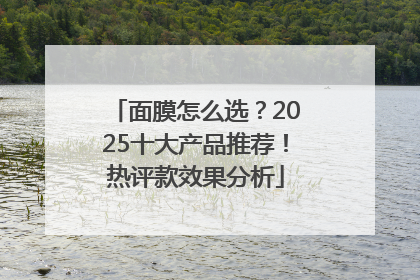 面膜怎么选？2025十大产品推荐！热评款效果分析
