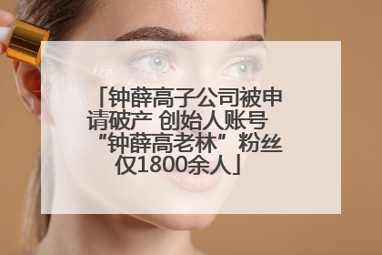 钟薛高子公司被申请破产 创始人账号“钟薛高老林”粉丝仅1800余人