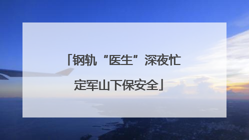 钢轨“医生”深夜忙 定军山下保安全