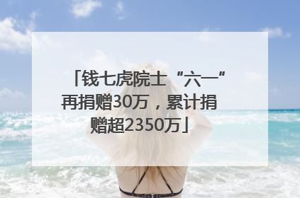 钱七虎院士“六一”再捐赠30万，累计捐赠超2350万