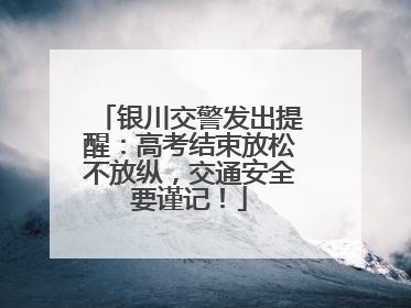 银川交警发出提醒：高考结束放松不放纵，交通安全要谨记！