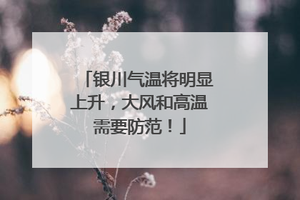 银川气温将明显上升，大风和高温需要防范！
