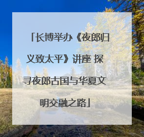 长博举办《夜郎归义致太平》讲座 探寻夜郎古国与华夏文明交融之路
