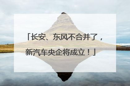 长安、东风不合并了，新汽车央企将成立！