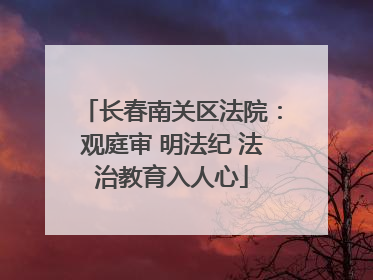 长春南关区法院：观庭审 明法纪 法治教育入人心