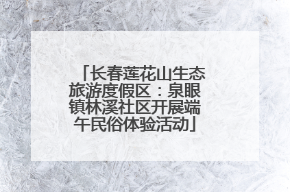 长春莲花山生态旅游度假区：泉眼镇林溪社区开展端午民俗体验活动