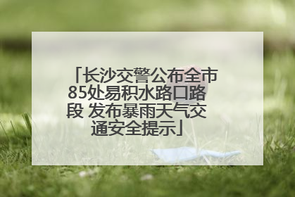 长沙交警公布全市85处易积水路口路段 发布暴雨天气交通安全提示