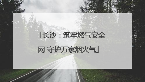 长沙：筑牢燃气安全网 守护万家烟火气