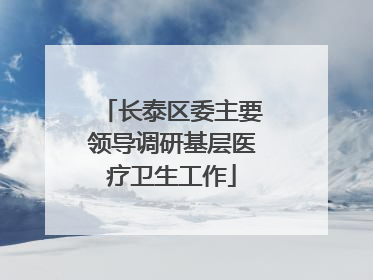 长泰区委主要领导调研基层医疗卫生工作