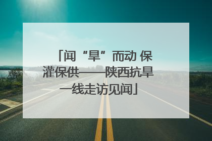 闻“旱”而动 保灌保供——陕西抗旱一线走访见闻