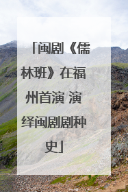 闽剧《儒林班》在福州首演 演绎闽剧剧种史