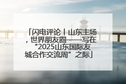 闪电评论丨山东主场，世界朋友圈——写在“2025山东国际友城合作交流周”之际