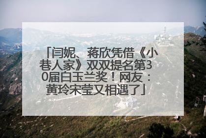 闫妮、蒋欣凭借《小巷人家》双双提名第30届白玉兰奖！网友：黄玲宋莹又相遇了