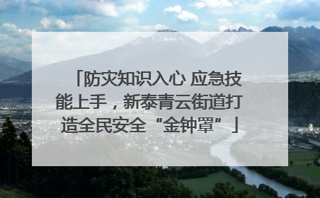 防灾知识入心 应急技能上手，新泰青云街道打造全民安全“金钟罩”