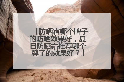 防晒霜哪个牌子的防晒效果好，夏日防晒霜推荐哪个牌子的效果好？
