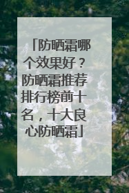 防晒霜哪个效果好？防晒霜推荐排行榜前十名，十大良心防晒霜