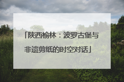 陕西榆林：波罗古堡与非遗剪纸的时空对话