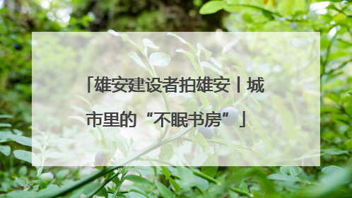 雄安建设者拍雄安丨城市里的“不眠书房”