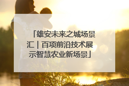 雄安未来之城场景汇｜百项前沿技术展示智慧农业新场景