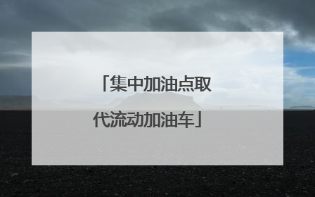 集中加油点取代流动加油车