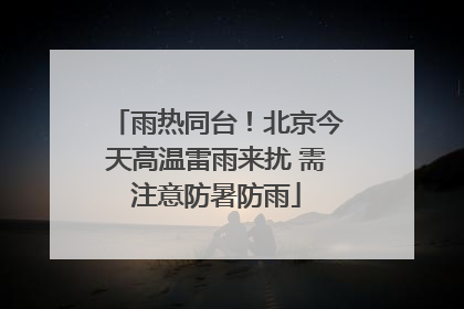 雨热同台！北京今天高温雷雨来扰 需注意防暑防雨