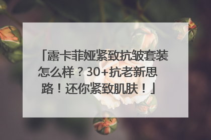 露卡菲娅紧致抗皱套装怎么样？30+抗老新思路！还你紧致肌肤！