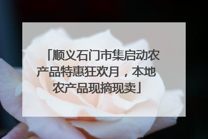 顺义石门市集启动农产品特惠狂欢月，本地农产品现摘现卖